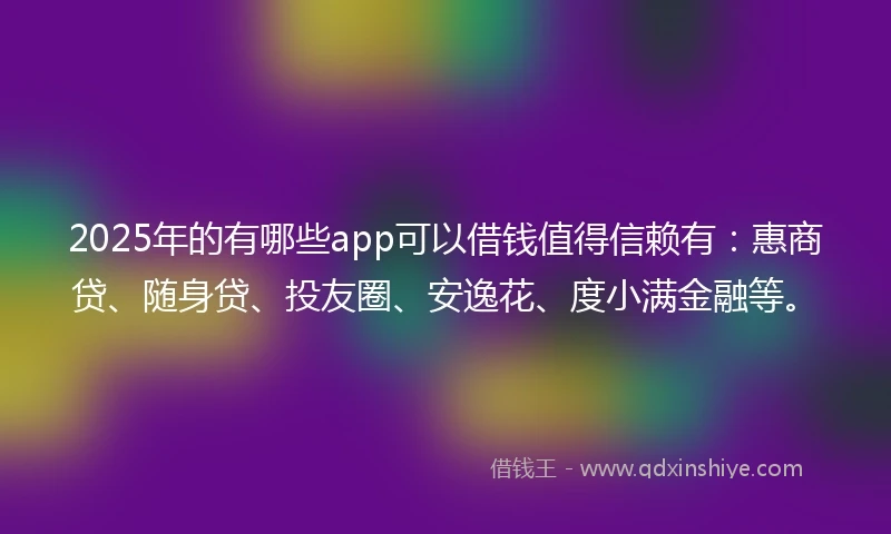 2025年的有哪些app可以借钱值得信赖有：惠商贷、随身贷、投友圈、安逸花、度小满金融等。