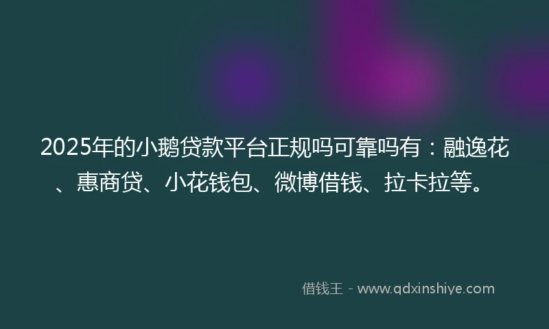 2025年的小鹅贷款平台正规吗可靠吗有：融逸花、惠商贷、小花钱包、微博借钱、拉卡拉等。