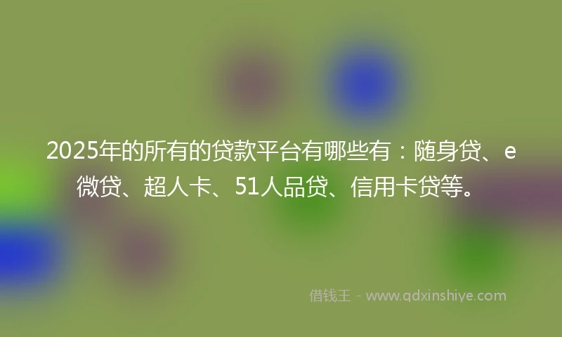 2025年的所有的贷款平台有哪些有：随身贷、e微贷、超人卡、51人品贷、信用卡贷等。