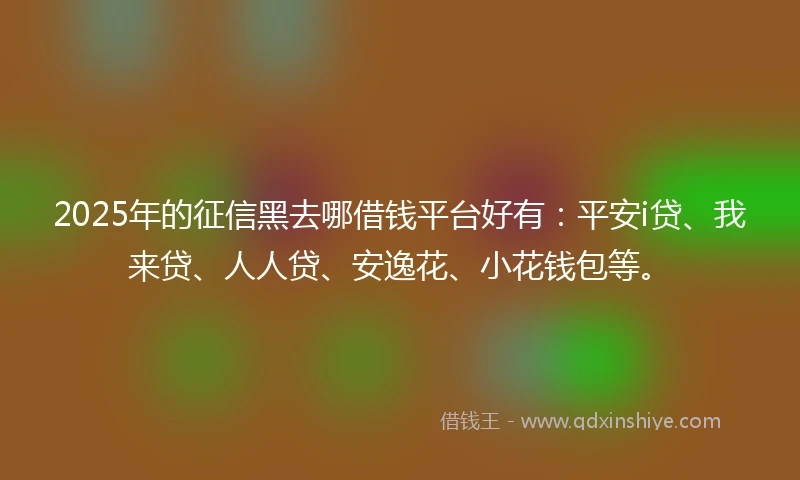 2025年的征信黑去哪借钱平台好有：平安i贷、我来贷、人人贷、安逸花、小花钱包等。