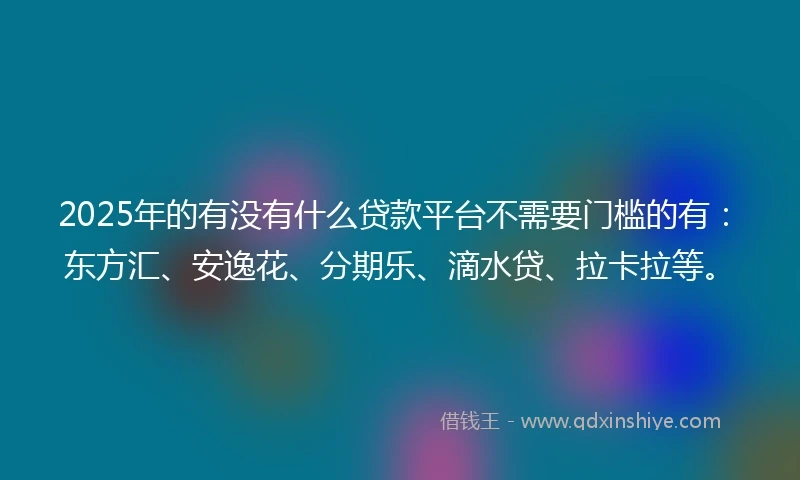 2025年的有没有什么贷款平台不需要门槛的有：东方汇、安逸花、分期乐、滴水贷、拉卡拉等。