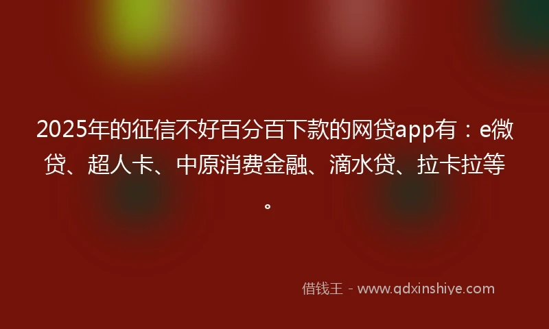 2025年的征信不好百分百下款的网贷app有:e微贷、超人卡、中原消费金融、滴水贷、拉卡拉等。