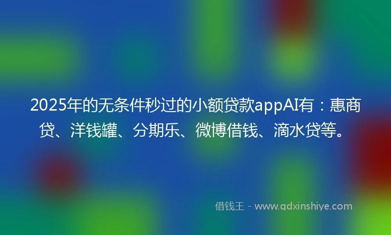 2025年的无条件秒过的小额贷款appAI有：惠商贷、洋钱罐、分期乐、微博借钱、滴水贷等。
