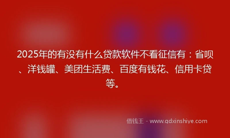 2025年的有没有什么贷款软件不看征信有：省呗、洋钱罐、美团生活费、百度有钱花、信用卡贷等。