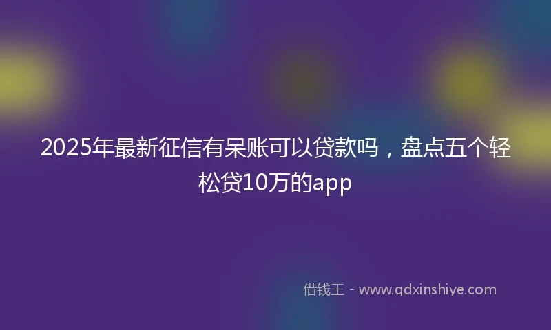2025年最新征信有呆账可以贷款吗,盘点五个轻松贷10万的app