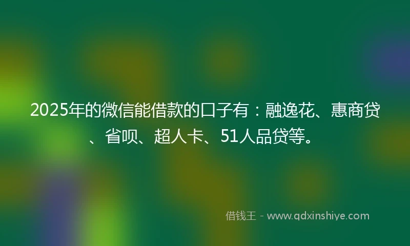 2025年的微信能借款的口子有：融逸花、惠商贷、省呗、超人卡、51人品贷等。