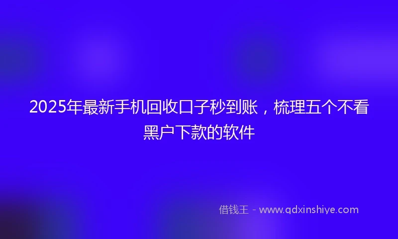 2025年最新手机回收口子秒到账，梳理五个不看黑户下款的软件