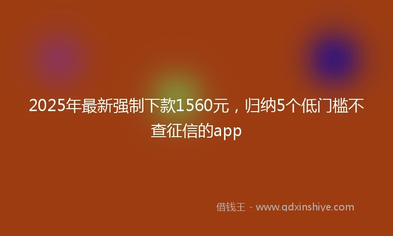2025年最新强制下款1560元，归纳5个低门槛不查征信的app