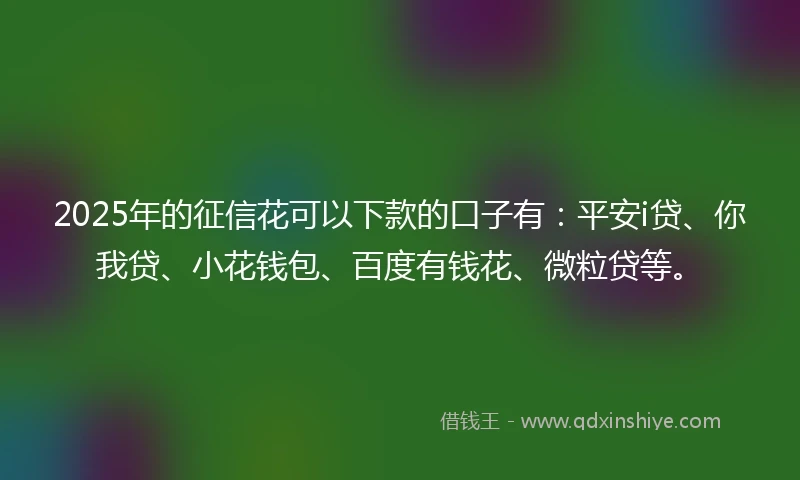 2025年的征信花可以下款的口子有：平安i贷、你我贷、小花钱包、百度有钱花、微粒贷等。