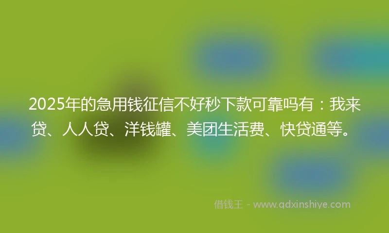 2025年的急用钱征信不好秒下款可靠吗有：我来贷、人人贷、洋钱罐、美团生活费、快贷通等。