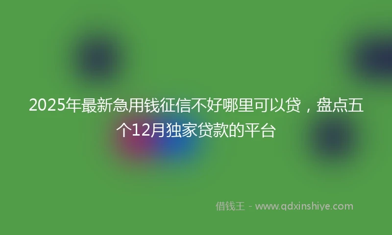 2025年最新急用钱征信不好哪里可以贷，盘点五个12月独家贷款的平台