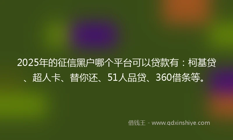 2025年的征信黑户哪个平台可以贷款有：柯基贷、超人卡、替你还、51人品贷、360借条等。