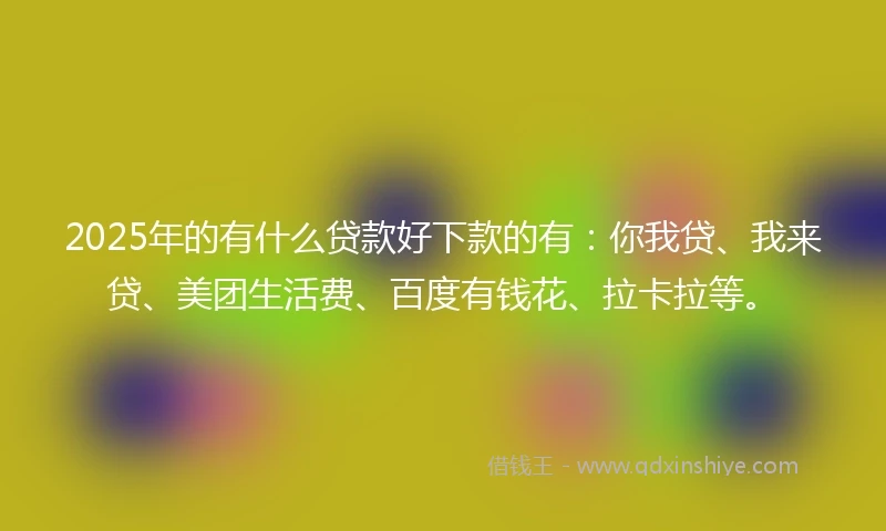 2025年的有什么贷款好下款的有：你我贷、我来贷、美团生活费、百度有钱花、拉卡拉等。
