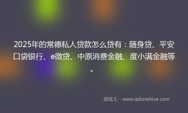 2025年的常德私人贷款怎么贷有：随身贷、平安口袋银行、e微贷、中原消费金融、度小满金融等。