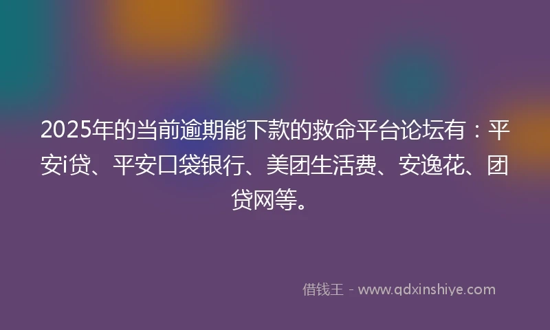2025年的当前逾期能下款的救命平台论坛有：平安i贷、平安口袋银行、美团生活费、安逸花、团贷网等。