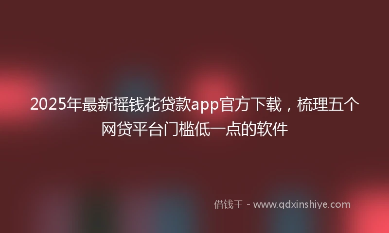 2025年最新摇钱花贷款app官方下载，梳理五个网贷平台门槛低一点的软件