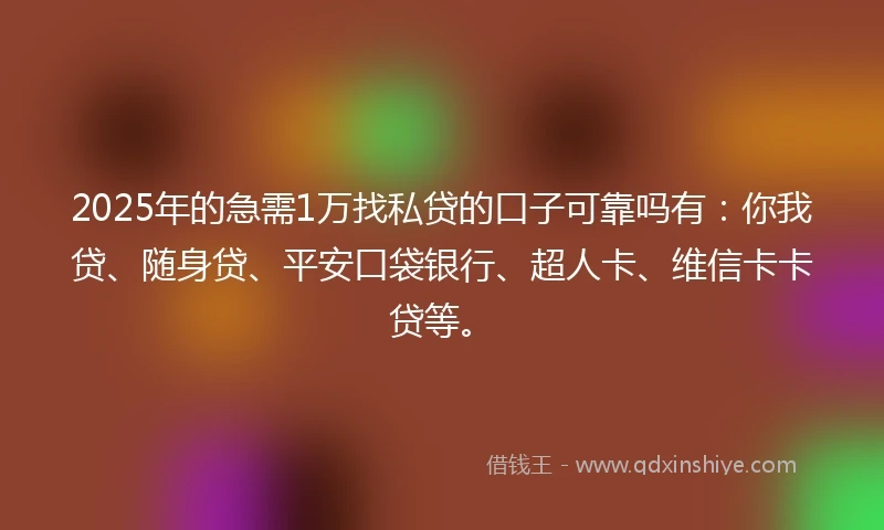 2025年的急需1万找私贷的口子可靠吗有：你我贷、随身贷、平安口袋银行、超人卡、维信卡卡贷等。
