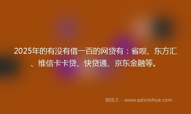 2025年的有没有借一百的网贷有：省呗、东方汇、维信卡卡贷、快贷通、京东金融等。