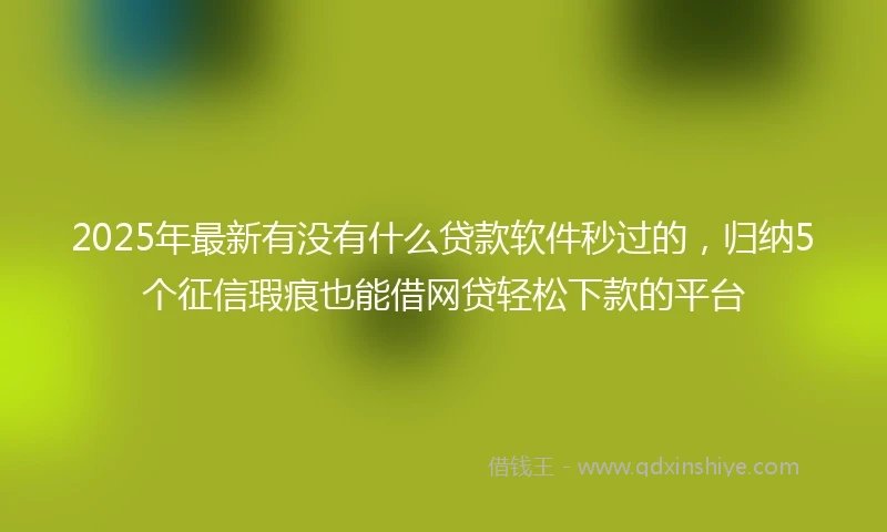 2025年最新有没有什么贷款软件秒过的，归纳5个征信瑕疵也能借网贷轻松下款的平台