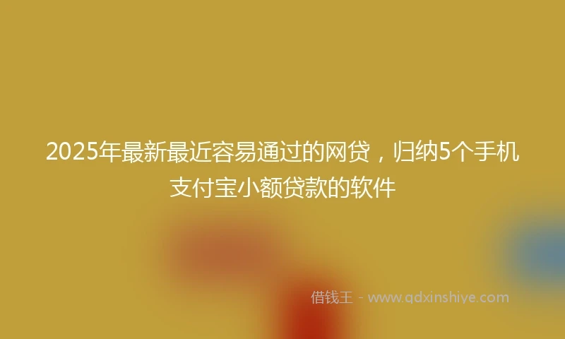 2025年最新最近容易通过的网贷，归纳5个手机支付宝小额贷款的软件