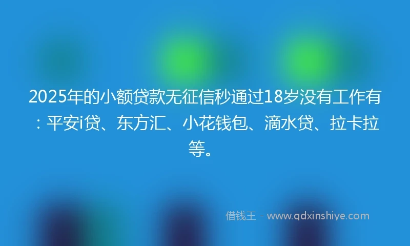2025年的小额贷款无征信秒通过18岁没有工作有：平安i贷、东方汇、小花钱包、滴水贷、拉卡拉等。