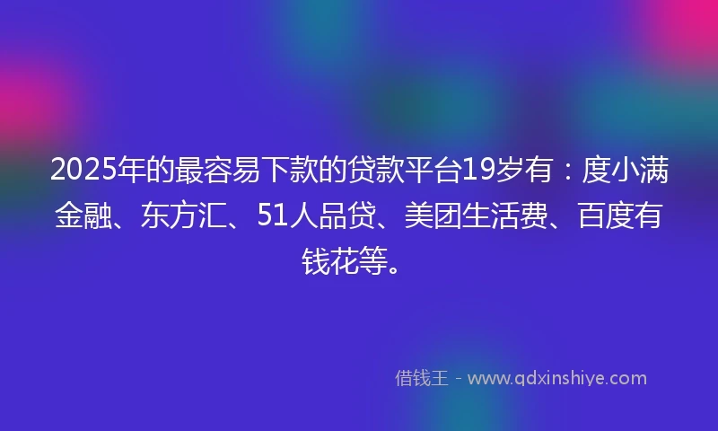 2025年的最容易下款的贷款平台19岁有：度小满金融、东方汇、51人品贷、美团生活费、百度有钱花等。