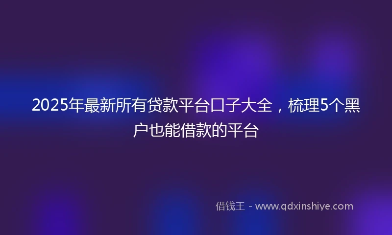2025年最新所有贷款平台口子大全，梳理5个黑户也能借款的平台