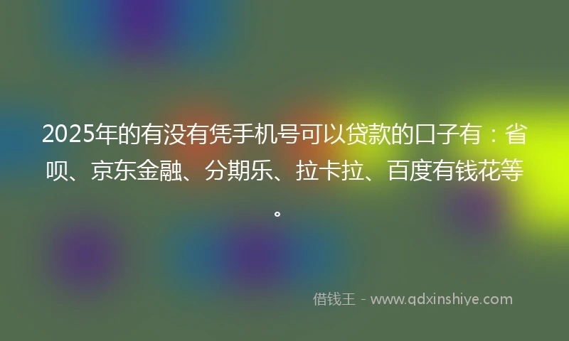 2025年的有没有凭手机号可以贷款的口子有：省呗、京东金融、分期乐、拉卡拉、百度有钱花等。