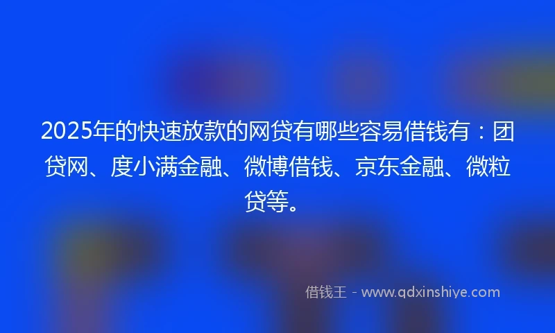 2025年的快速放款的网贷有哪些容易借钱有：团贷网、度小满金融、微博借钱、京东金融、微粒贷等。