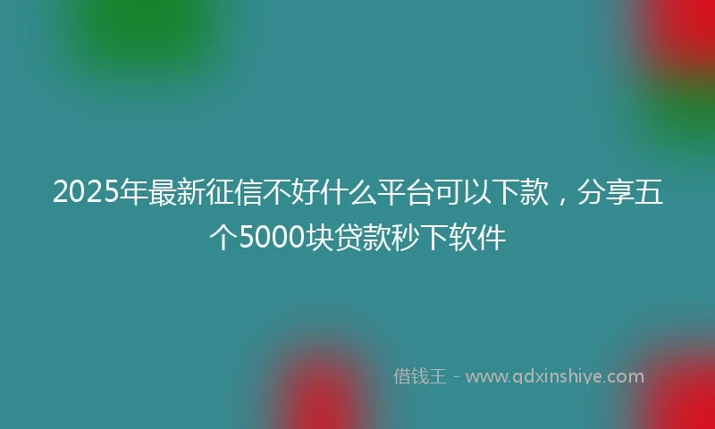 2025年最新征信不好什么平台可以下款，分享五个5000块贷款秒下软件