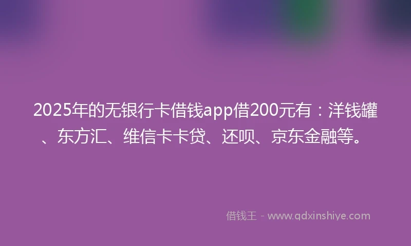 2025年的无银行卡借钱app借200元有：洋钱罐、东方汇、维信卡卡贷、还呗、京东金融等。