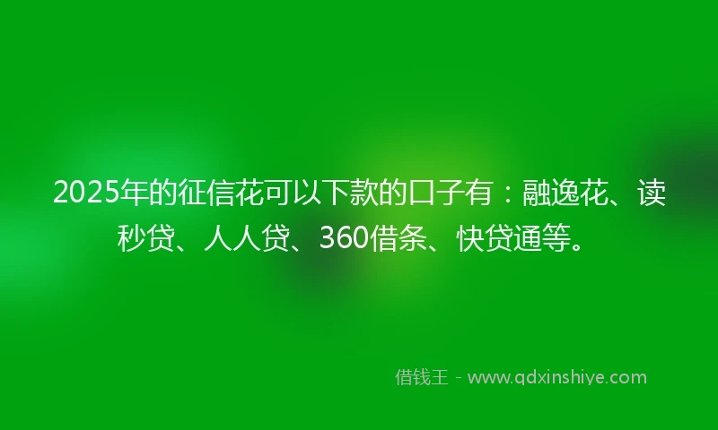 2025年的征信花可以下款的口子有：融逸花、读秒贷、人人贷、360借条、快贷通等。