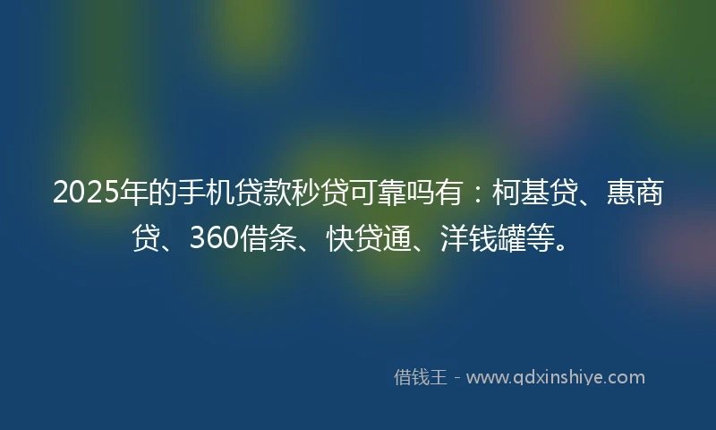 2025年的手机贷款秒贷可靠吗有：柯基贷、惠商贷、360借条、快贷通、洋钱罐等。