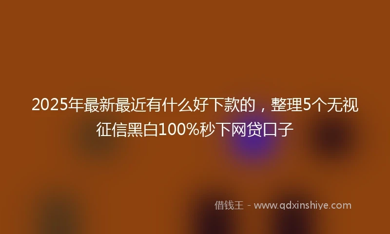 2025年最新最近有什么好下款的，整理5个无视征信黑白100%秒下网贷口子