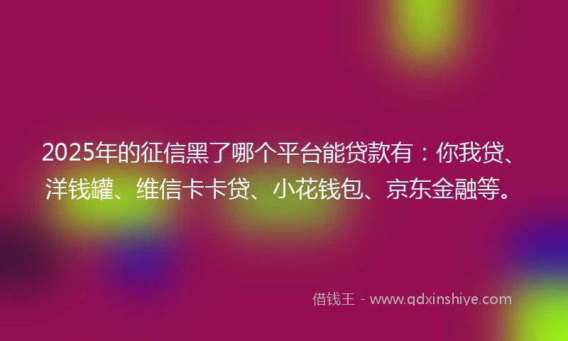 2025年的征信黑了哪个平台能贷款有：你我贷、洋钱罐、维信卡卡贷、小花钱包、京东金融等。