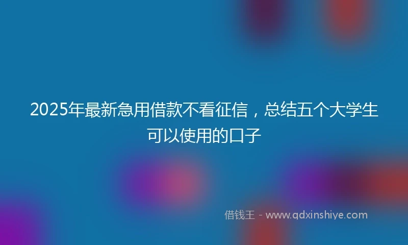 2025年最新急用借款不看征信，总结五个大学生可以使用的口子