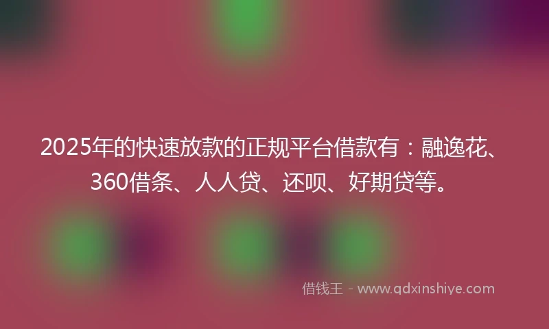 2025年的快速放款的正规平台借款有：融逸花、360借条、人人贷、还呗、好期贷等。