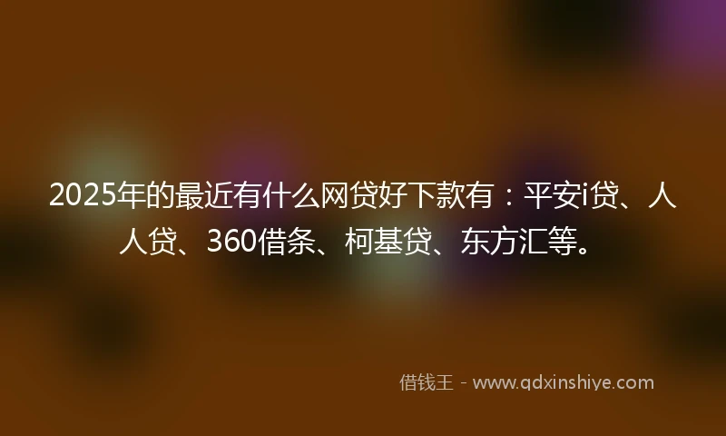 2025年的最近有什么网贷好下款有：平安i贷、人人贷、360借条、柯基贷、东方汇等。