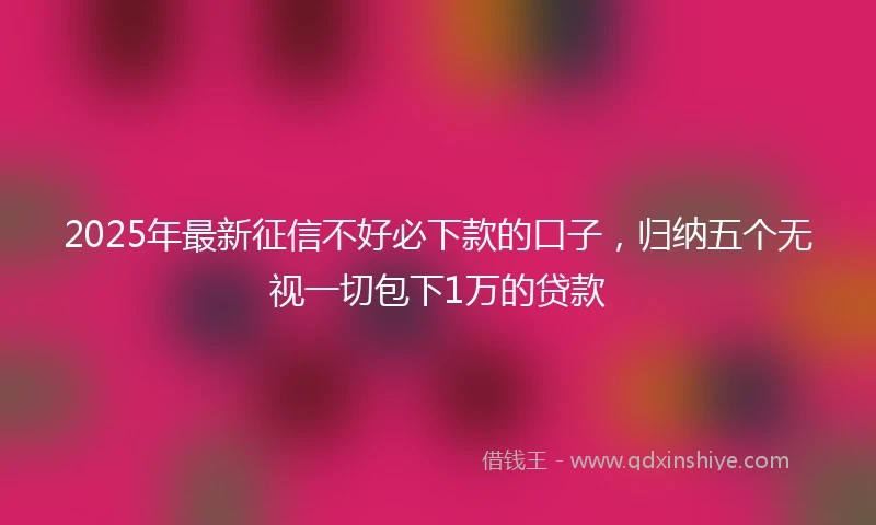 2025年最新征信不好必下款的口子，归纳五个无视一切包下1万的贷款