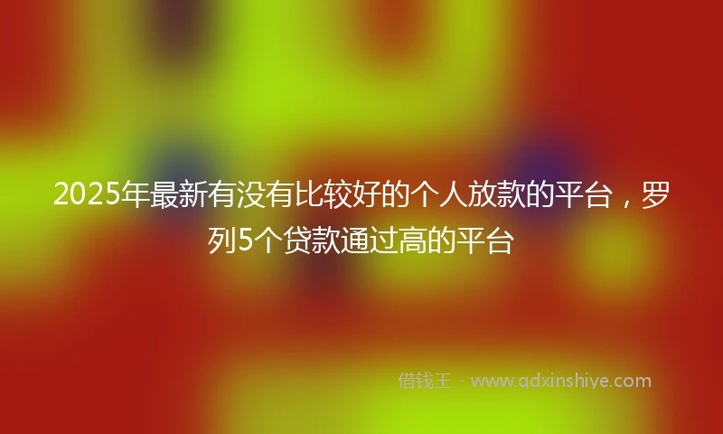 2025年最新有没有比较好的个人放款的平台，罗列5个贷款通过高的平台
