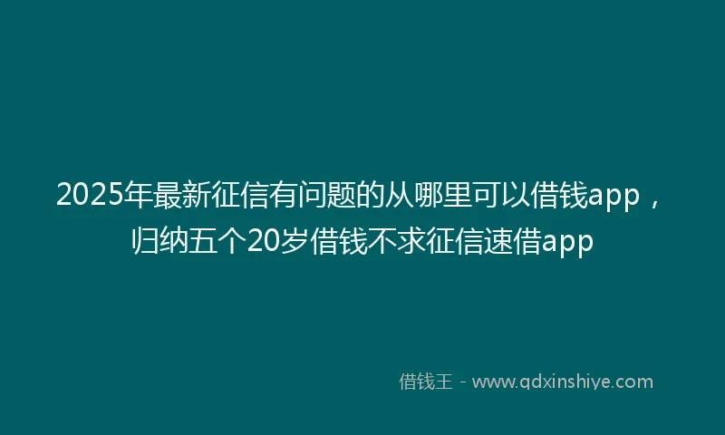 2025年最新征信有问题的从哪里可以借钱app，归纳五个20岁借钱不求征信速借app