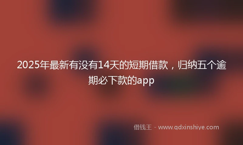 2025年最新有没有14天的短期借款，归纳五个逾期必下款的app