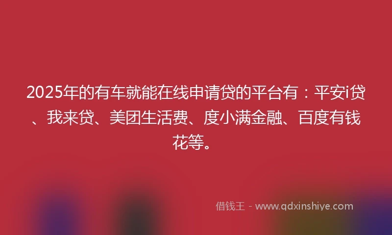 2025年的有车就能在线申请贷的平台有：平安i贷、我来贷、美团生活费、度小满金融、百度有钱花等。