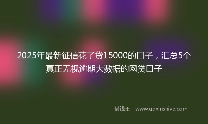 2025年最新征信花了贷15000的口子,汇总5个真正无视逾期大数据的网贷口子