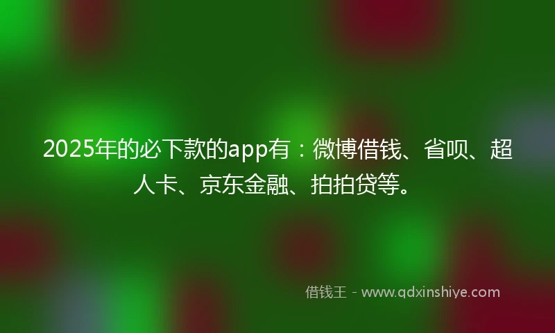 2025年的必下款的app有：微博借钱、省呗、超人卡、京东金融、拍拍贷等。