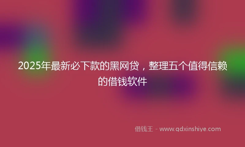 2025年最新必下款的黑网贷，整理五个值得信赖的借钱软件