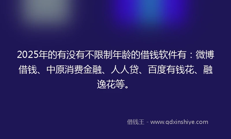 2025年的有没有不限制年龄的借钱软件有：微博借钱、中原消费金融、人人贷、百度有钱花、融逸花等。
