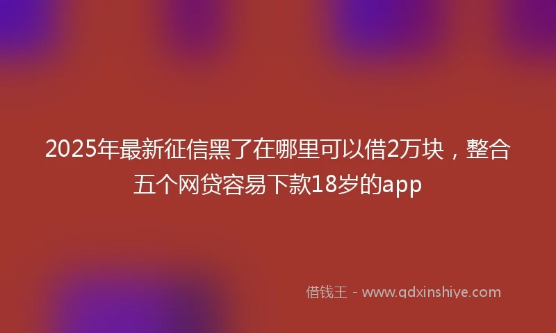 2025年最新征信黑了在哪里可以借2万块，整合五个网贷容易下款18岁的app