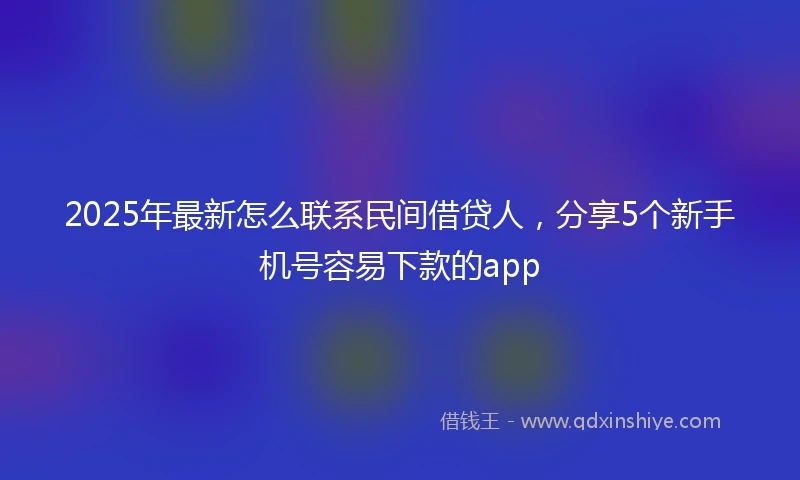 2025年最新怎么联系民间借贷人，分享5个新手机号容易下款的app
