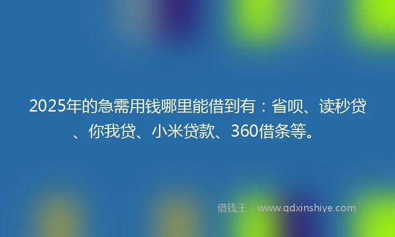 2025年的急需用钱哪里能借到有：省呗、读秒贷、你我贷、小米贷款、360借条等。